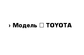  › Модель ­ TOYOTA